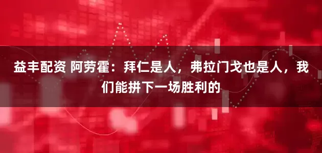 益丰配资 阿劳霍：拜仁是人，弗拉门戈也是人，我们能拼下一场胜利的