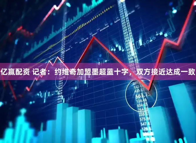 亿赢配资 记者：约维奇加盟墨超蓝十字，双方接近达成一致