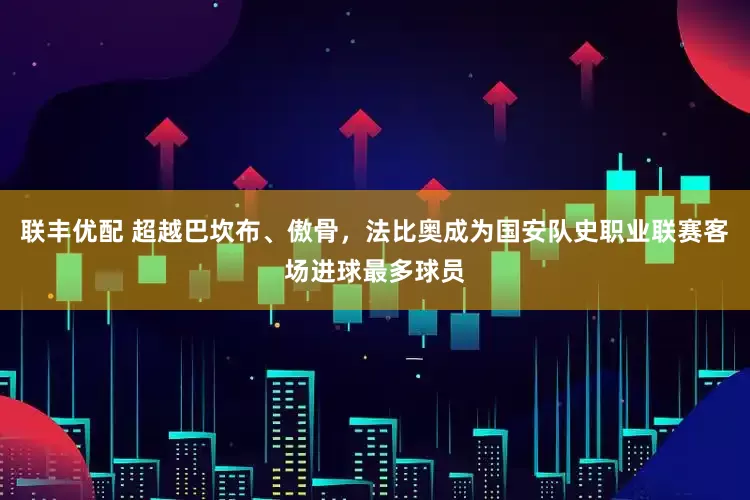 联丰优配 超越巴坎布、傲骨，法比奥成为国安队史职业联赛客场进球最多球员