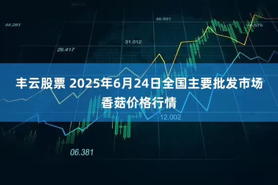 丰云股票 2025年6月24日全国主要批发市场香菇价格行情