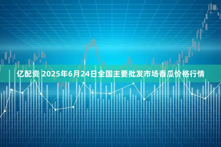 亿配资 2025年6月24日全国主要批发市场香瓜价格行情