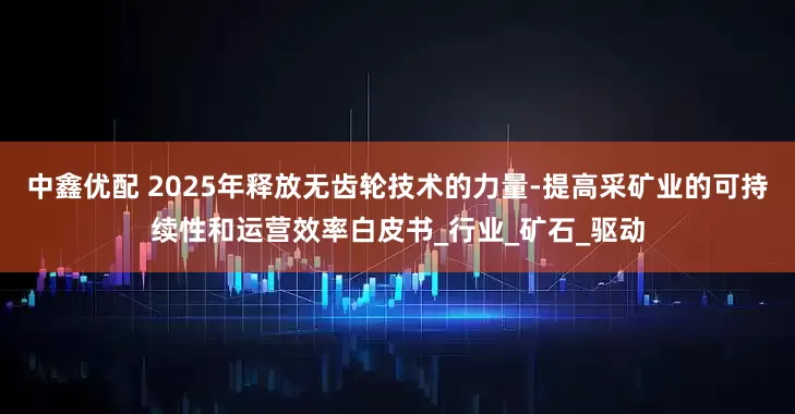 中鑫优配 2025年释放无齿轮技术的力量-提高采矿业的可持续性和运营效率白皮书_行业_矿石_驱动
