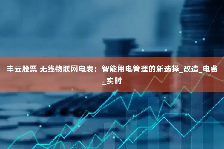 丰云股票 无线物联网电表：智能用电管理的新选择_改造_电费_实时