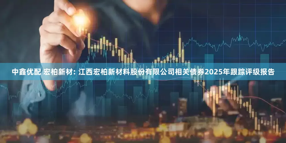 中鑫优配 宏柏新材: 江西宏柏新材料股份有限公司相关债券2025年跟踪评级报告