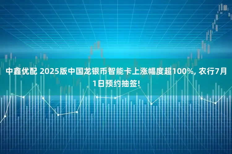 中鑫优配 2025版中国龙银币智能卡上涨幅度超100%, 农行7月1日预约抽签!