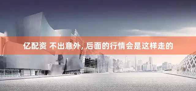 亿配资 不出意外, 后面的行情会是这样走的