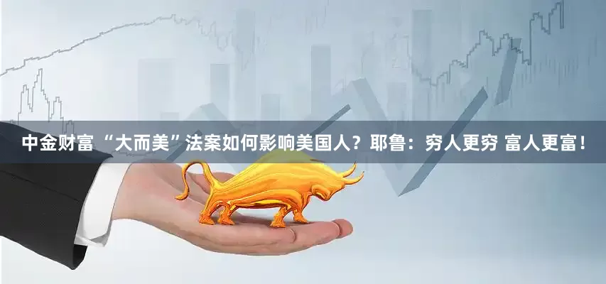 中金财富 “大而美”法案如何影响美国人？耶鲁：穷人更穷 富人更富！