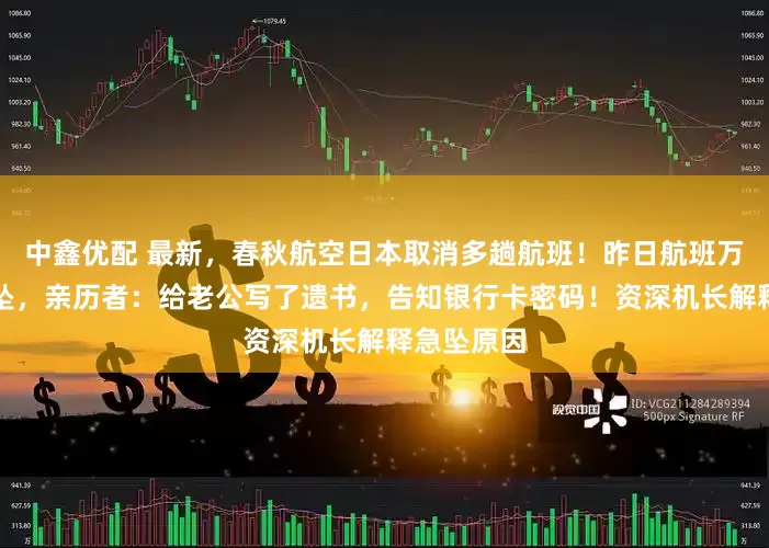 中鑫优配 最新，春秋航空日本取消多趟航班！昨日航班万米高空急坠，亲历者：给老公写了遗书，告知银行卡密码！资深机长解释急坠原因