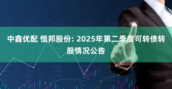 中鑫优配 恒邦股份: 2025年第二季度可转债转股情况公告