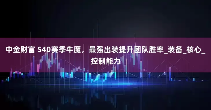 中金财富 S40赛季牛魔，最强出装提升团队胜率_装备_核心_控制能力