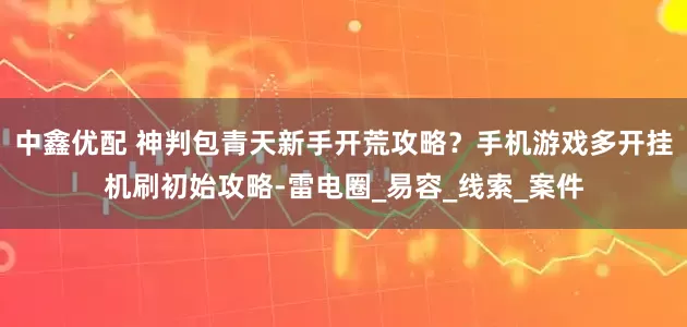 中鑫优配 神判包青天新手开荒攻略？手机游戏多开挂机刷初始攻略-雷电圈_易容_线索_案件