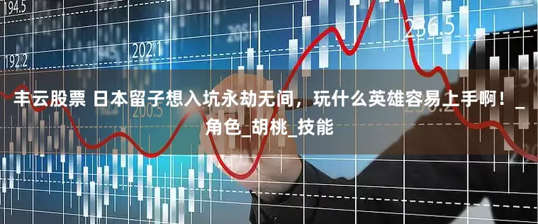 丰云股票 日本留子想入坑永劫无间，玩什么英雄容易上手啊！_角色_胡桃_技能