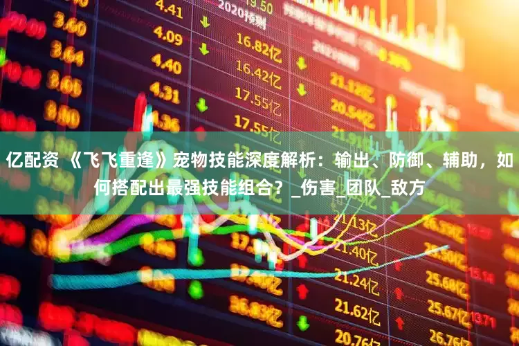 亿配资 《飞飞重逢》宠物技能深度解析：输出、防御、辅助，如何搭配出最强技能组合？_伤害_团队_敌方