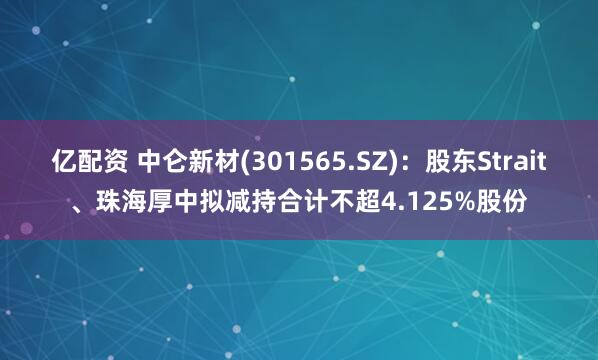 亿配资 中仑新材(301565.SZ)：股东Strait、珠海厚中拟减持合计不超4.125%股份