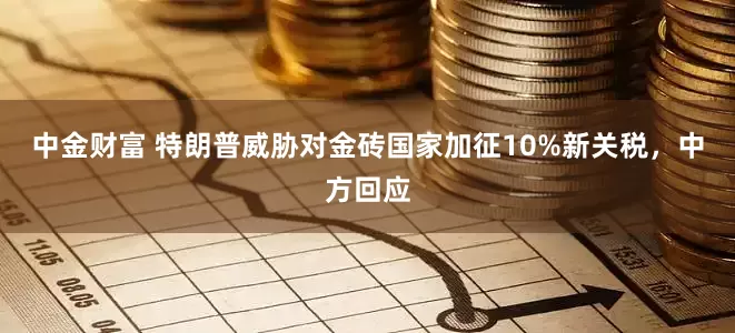 中金财富 特朗普威胁对金砖国家加征10%新关税，中方回应