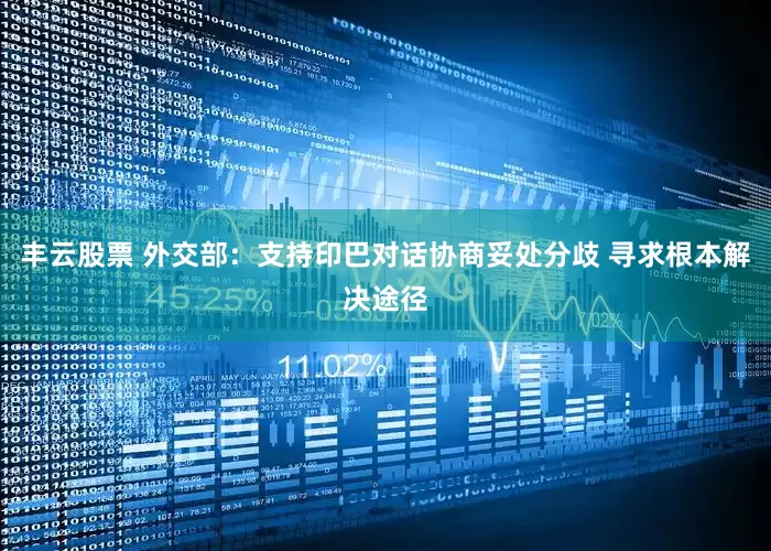 丰云股票 外交部：支持印巴对话协商妥处分歧 寻求根本解决途径