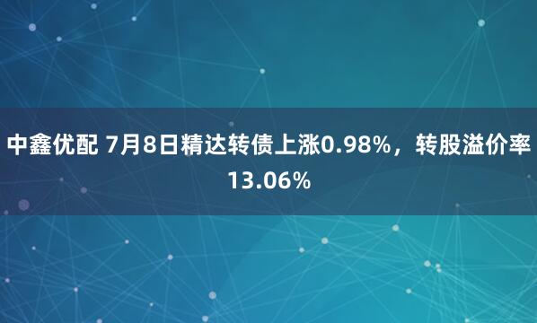 中鑫优配 7月8日精达转债上涨0.98%，转股溢价率13.06%