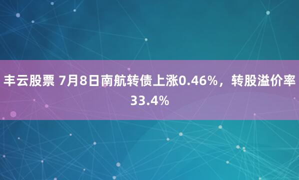 丰云股票 7月8日南航转债上涨0.46%，转股溢价率33.4%