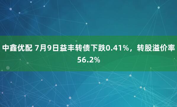 中鑫优配 7月9日益丰转债下跌0.41%，转股溢价率56.2%