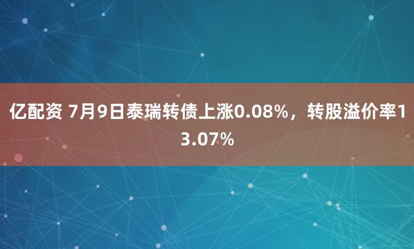 亿配资 7月9日泰瑞转债上涨0.08%，转股溢价率13.07%