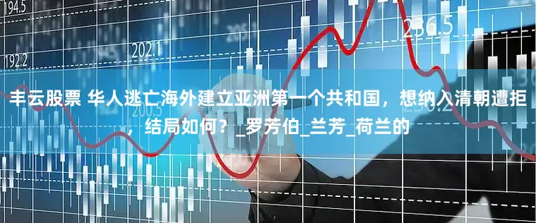 丰云股票 华人逃亡海外建立亚洲第一个共和国，想纳入清朝遭拒，结局如何？_罗芳伯_兰芳_荷兰的