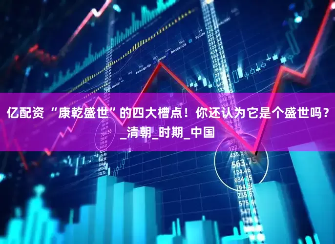 亿配资 “康乾盛世”的四大槽点！你还认为它是个盛世吗？_清朝_时期_中国