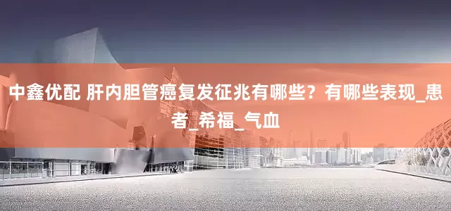 中鑫优配 肝内胆管癌复发征兆有哪些？有哪些表现_患者_希福_气血