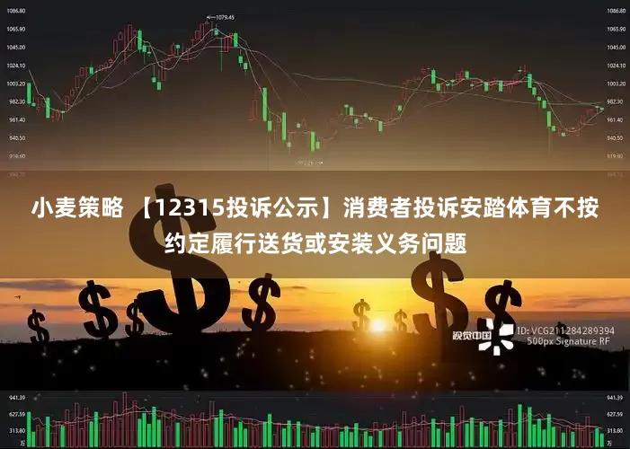 小麦策略 【12315投诉公示】消费者投诉安踏体育不按约定履行送货或安装义务问题