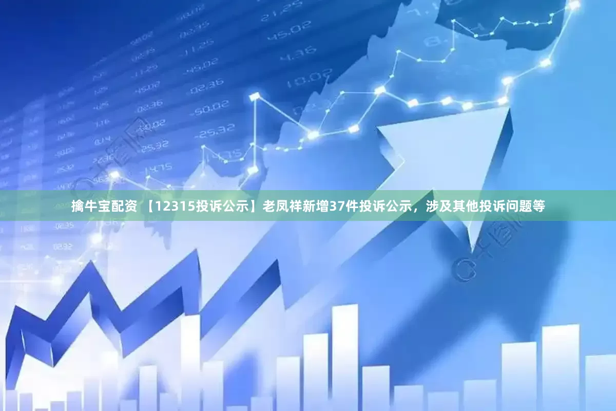 擒牛宝配资 【12315投诉公示】老凤祥新增37件投诉公示,涉及其他投诉问题等