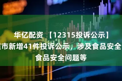 华亿配资 【12315投诉公示】永辉超市新增41件投诉公示，涉及食品安全问题等