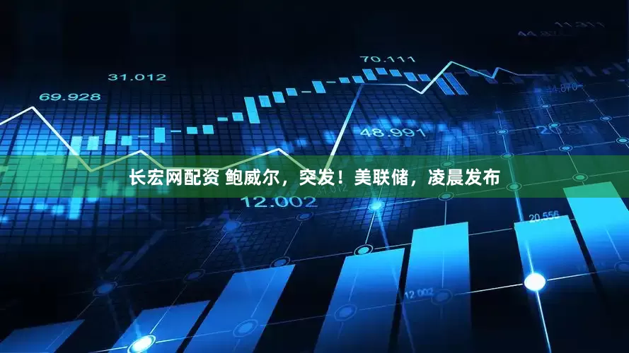 长宏网配资 鲍威尔，突发！美联储，凌晨发布
