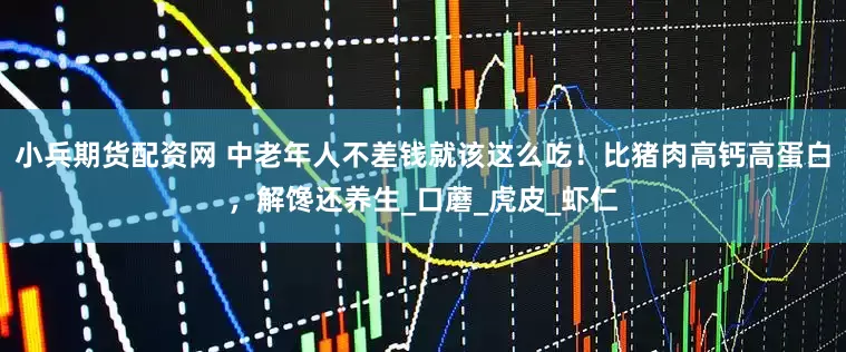 小兵期货配资网 中老年人不差钱就该这么吃！比猪肉高钙高蛋白，解馋还养生_口蘑_虎皮_虾仁