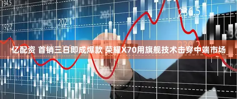 亿配资 首销三日即成爆款 荣耀X70用旗舰技术击穿中端市场