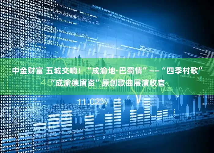 中金财富 五城交响！“成渝地·巴蜀情”——“四季村歌”“成渝德眉资”原创歌曲展演收官
