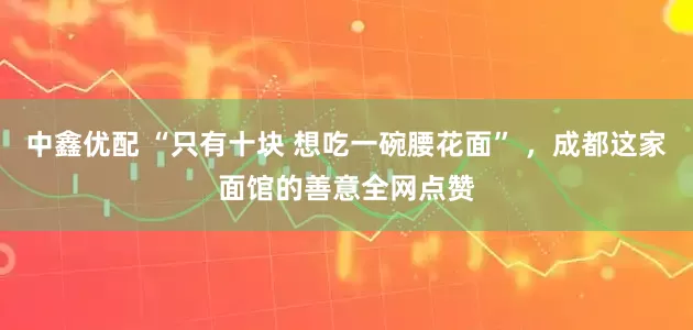 中鑫优配 “只有十块 想吃一碗腰花面” ，成都这家面馆的善意全网点赞