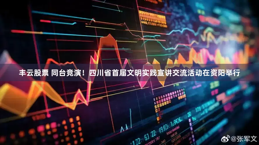 丰云股票 同台竞演！四川省首届文明实践宣讲交流活动在资阳举行