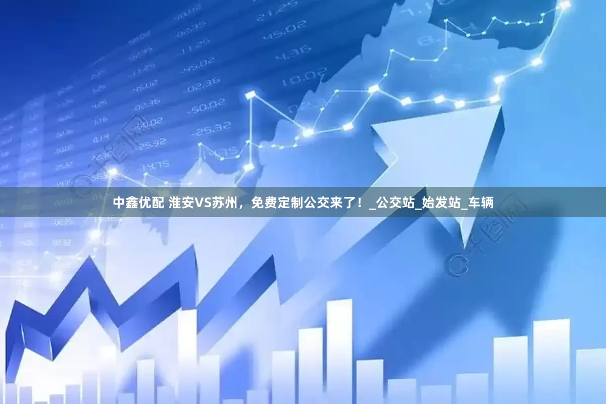 中鑫优配 淮安VS苏州，免费定制公交来了！_公交站_始发站_车辆
