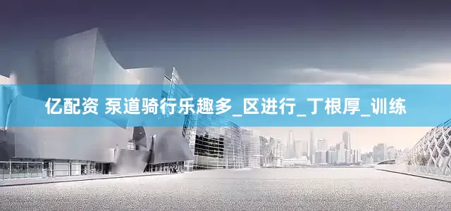 亿配资 泵道骑行乐趣多_区进行_丁根厚_训练