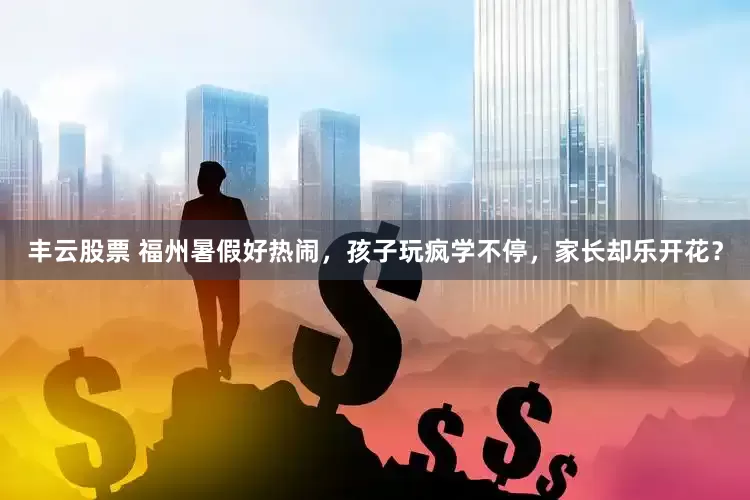 丰云股票 福州暑假好热闹，孩子玩疯学不停，家长却乐开花？