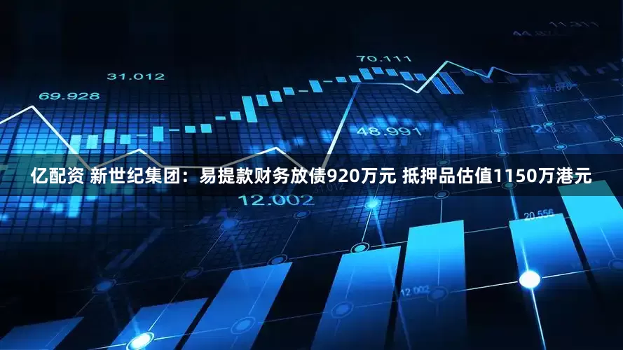 亿配资 新世纪集团：易提款财务放债920万元 抵押品估值1150万港元