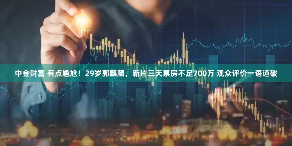 中金财富 有点尴尬!29岁郭麒麟,新片三天票房不足700万 观众评价一语道破