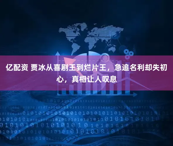 亿配资 贾冰从喜剧王到烂片王，急追名利却失初心，真相让人叹息