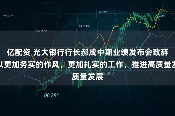 亿配资 光大银行行长郝成中期业绩发布会致辞：以更加务实的作风，更加扎实的工作，推进高质量发展