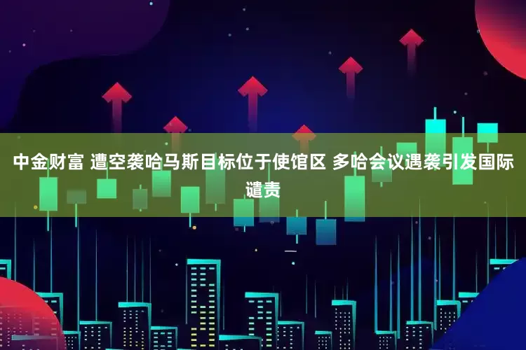 中金财富 遭空袭哈马斯目标位于使馆区 多哈会议遇袭引发国际谴责