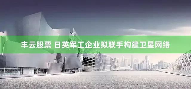 丰云股票 日英军工企业拟联手构建卫星网络