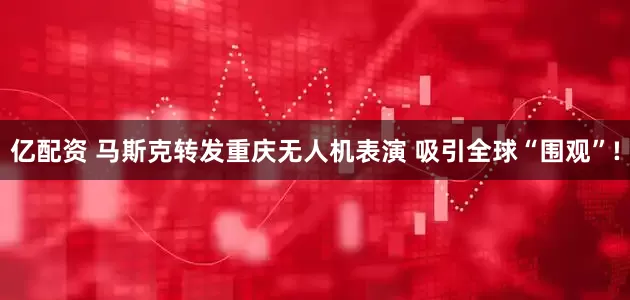 亿配资 马斯克转发重庆无人机表演 吸引全球“围观”!
