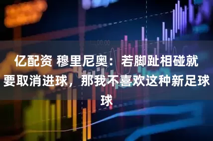亿配资 穆里尼奥：若脚趾相碰就要取消进球，那我不喜欢这种新足球