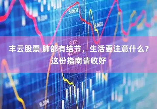 丰云股票 肺部有结节，生活要注意什么？这份指南请收好