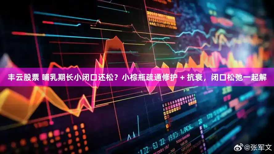 丰云股票 哺乳期长小闭口还松?小棕瓶疏通修护 + 抗衰,闭口松弛一起解