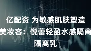 亿配资 为敏感肌肤塑造完美妆容：悦蕾轻盈水感隔离乳